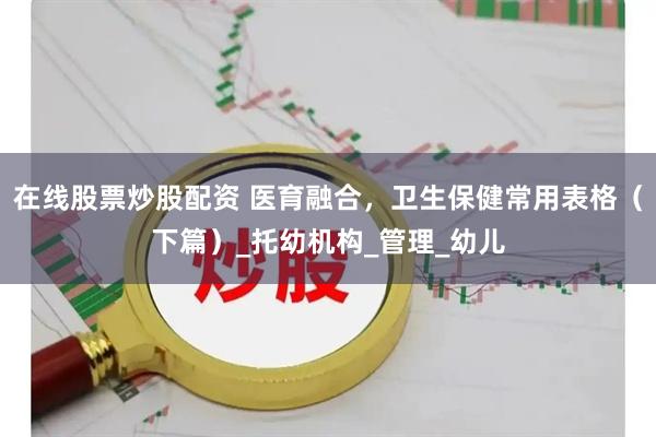 在线股票炒股配资 医育融合，卫生保健常用表格（下篇）_托幼机构_管理_幼儿