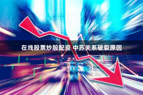 在线股票炒股配资 中苏关系破裂原因