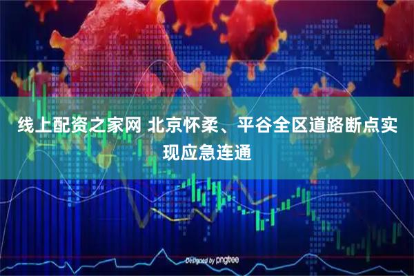 线上配资之家网 北京怀柔、平谷全区道路断点实现应急连通