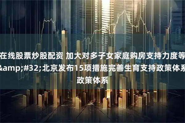 在线股票炒股配资 加大对多子女家庭购房支持力度等&#32;北京发布15项措施完善生育支持政策体系