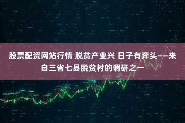 股票配资网站行情 脱贫产业兴 日子有奔头——来自三省七县脱贫村的调研之一