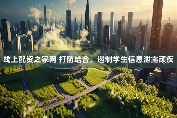 线上配资之家网 打防结合，遏制学生信息泄露顽疾
