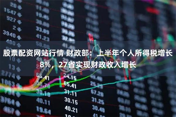 股票配资网站行情 财政部：上半年个人所得税增长8%，27省实现财政收入增长