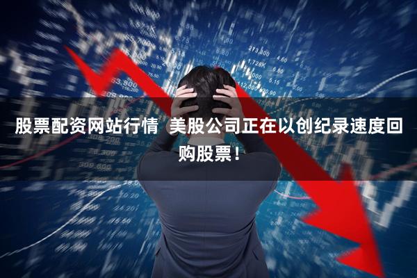 股票配资网站行情  美股公司正在以创纪录速度回购股票！