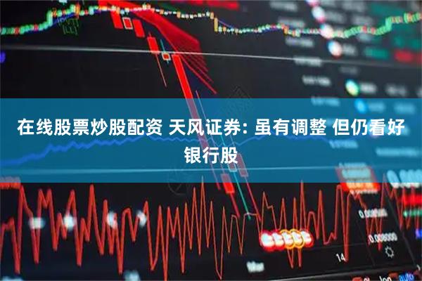 在线股票炒股配资 天风证券: 虽有调整 但仍看好银行股