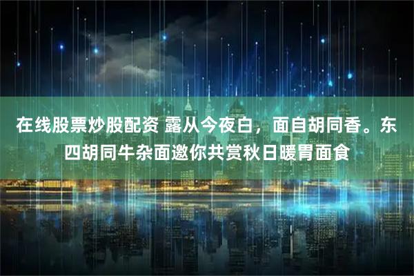 在线股票炒股配资 露从今夜白，面自胡同香。东四胡同牛杂面邀你共赏秋日暖胃面食