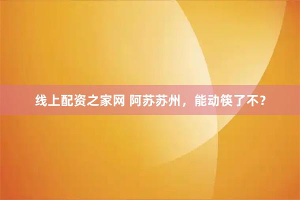 线上配资之家网 阿苏苏州，能动筷了不？