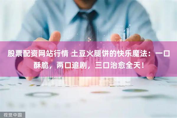 股票配资网站行情 土豆火腿饼的快乐魔法：一口酥脆，两口追剧，三口治愈全天！