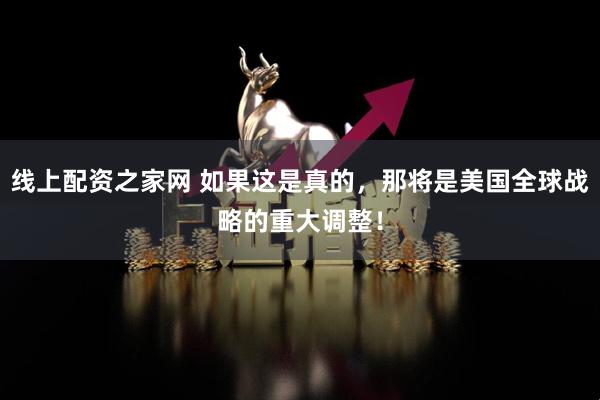 线上配资之家网 如果这是真的，那将是美国全球战略的重大调整！