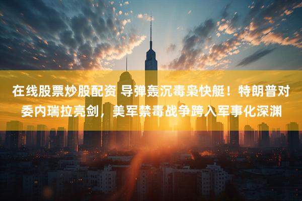 在线股票炒股配资 导弹轰沉毒枭快艇！特朗普对委内瑞拉亮剑，美军禁毒战争跨入军事化深渊