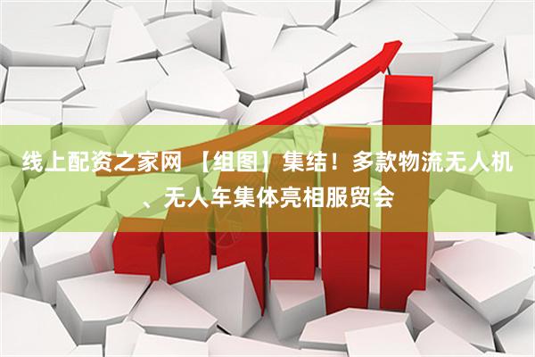 线上配资之家网 【组图】集结！多款物流无人机、无人车集体亮相服贸会