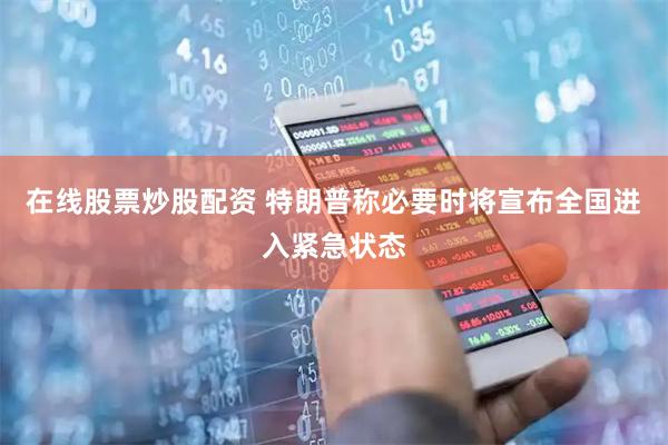在线股票炒股配资 特朗普称必要时将宣布全国进入紧急状态