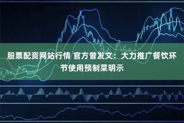 股票配资网站行情 官方曾发文：大力推广餐饮环节使用预制菜明示