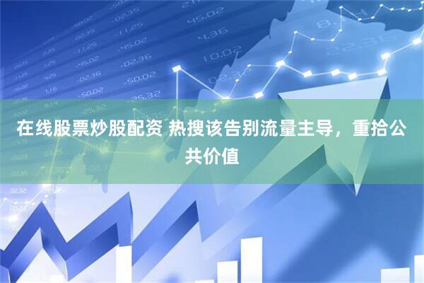 在线股票炒股配资 热搜该告别流量主导，重拾公共价值