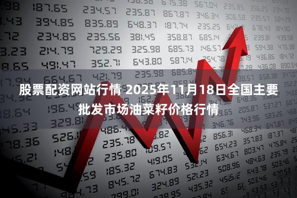 股票配资网站行情 2025年11月18日全国主要批发市场油菜籽价格行情