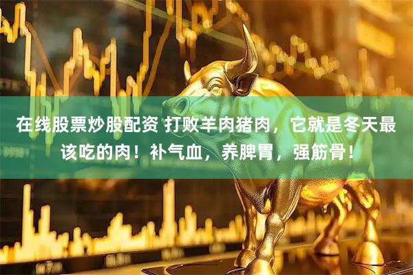 在线股票炒股配资 打败羊肉猪肉，它就是冬天最该吃的肉！补气血，养脾胃，强筋骨！
