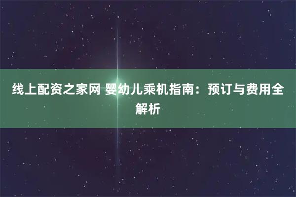 线上配资之家网 婴幼儿乘机指南:预订与费用全解析