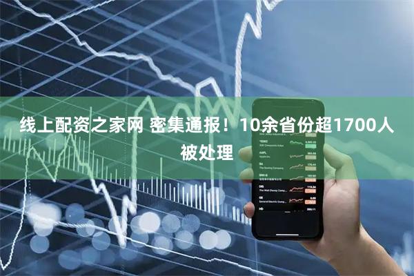 线上配资之家网 密集通报!10余省份超1700人被处理