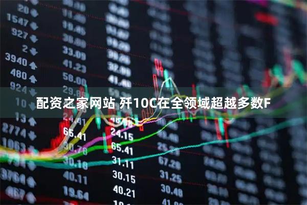 配资之家网站 歼10C在全领域超越多数F
