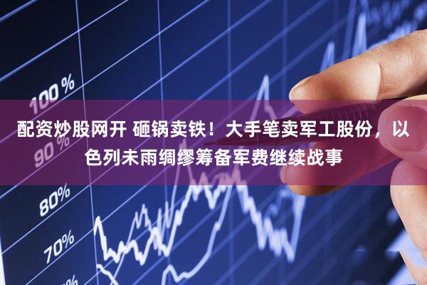 配资炒股网开 砸锅卖铁！大手笔卖军工股份，以色列未雨绸缪筹备军费继续战事