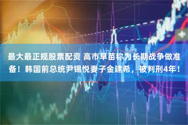 最大最正规股票配资 高市早苗称为长期战争做准备！韩国前总统尹锡悦妻子金建希，被判刑4年！