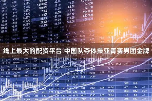 线上最大的配资平台 中国队夺体操亚青赛男团金牌